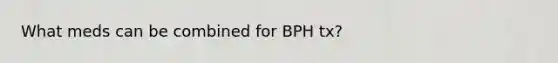 What meds can be combined for BPH tx?