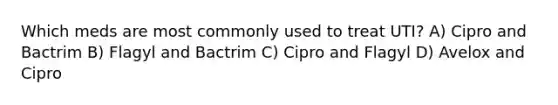 Which meds are most commonly used to treat UTI? A) Cipro and Bactrim B) Flagyl and Bactrim C) Cipro and Flagyl D) Avelox and Cipro