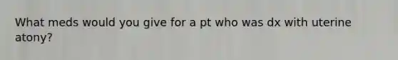 What meds would you give for a pt who was dx with uterine atony?