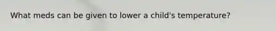 What meds can be given to lower a child's temperature?