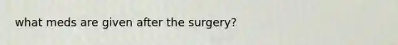 what meds are given after the surgery?