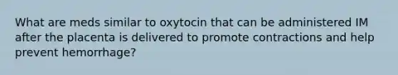 What are meds similar to oxytocin that can be administered IM after the placenta is delivered to promote contractions and help prevent hemorrhage?