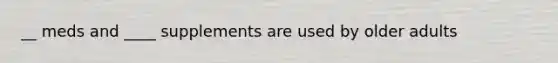 __ meds and ____ supplements are used by older adults