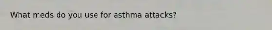 What meds do you use for asthma attacks?