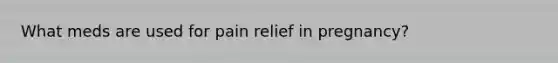 What meds are used for pain relief in pregnancy?