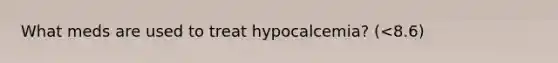 What meds are used to treat hypocalcemia? (<8.6)