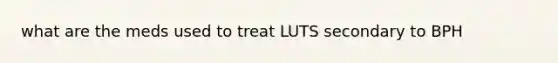 what are the meds used to treat LUTS secondary to BPH