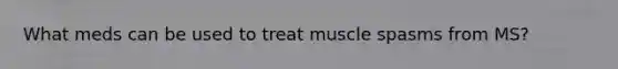 What meds can be used to treat muscle spasms from MS?