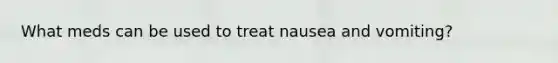 What meds can be used to treat nausea and vomiting?