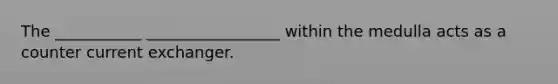 The ___________ _________________ within the medulla acts as a counter current exchanger.