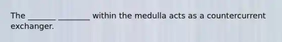 The _______ ________ within the medulla acts as a countercurrent exchanger.