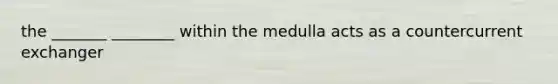 the _______ ________ within the medulla acts as a countercurrent exchanger