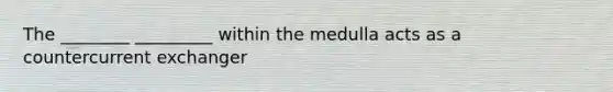 The ________ _________ within the medulla acts as a countercurrent exchanger