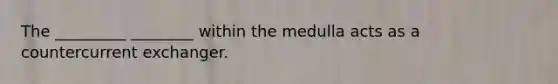 The _________ ________ within the medulla acts as a countercurrent exchanger.