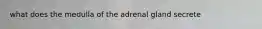 what does the medulla of the adrenal gland secrete