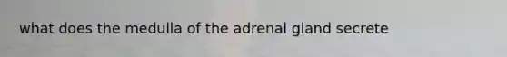 what does the medulla of the adrenal gland secrete