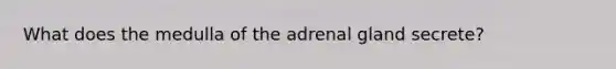 What does the medulla of the adrenal gland secrete?