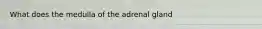 What does the medulla of the adrenal gland