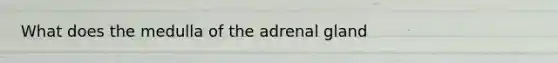 What does the medulla of the adrenal gland