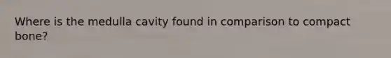 Where is the medulla cavity found in comparison to compact bone?