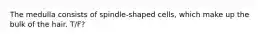 The medulla consists of spindle-shaped cells, which make up the bulk of the hair. T/F?