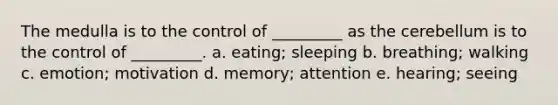 The medulla is to the control of _________ as the cerebellum is to the control of _________. a. eating; sleeping b. breathing; walking c. emotion; motivation d. memory; attention e. hearing; seeing