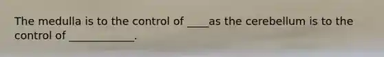 The medulla is to the control of ____as the cerebellum is to the control of ____________.