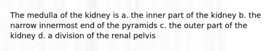 The medulla of the kidney is a. the inner part of the kidney b. the narrow innermost end of the pyramids c. the outer part of the kidney d. a division of the renal pelvis