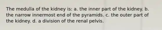 The medulla of the kidney is: a. the inner part of the kidney. b. the narrow innermost end of the pyramids. c. the outer part of the kidney. d. a division of the renal pelvis.