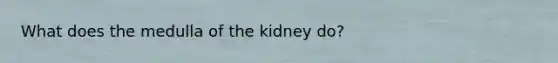 What does the medulla of the kidney do?