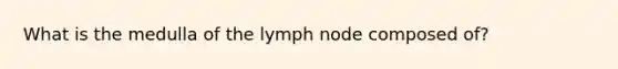 What is the medulla of the lymph node composed of?