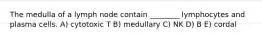 The medulla of a lymph node contain ________ lymphocytes and plasma cells. A) cytotoxic T B) medullary C) NK D) B E) cordal