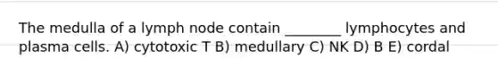The medulla of a lymph node contain ________ lymphocytes and plasma cells. A) cytotoxic T B) medullary C) NK D) B E) cordal