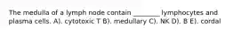 The medulla of a lymph node contain ________ lymphocytes and plasma cells. A). cytotoxic T B). medullary C). NK D). B E). cordal