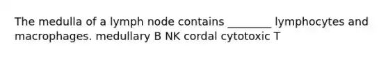 The medulla of a lymph node contains ________ lymphocytes and macrophages. medullary B NK cordal cytotoxic T