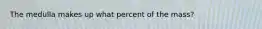 The medulla makes up what percent of the mass?