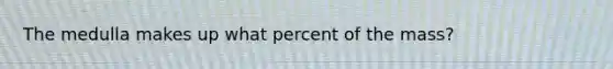 The medulla makes up what percent of the mass?