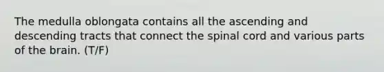 The medulla oblongata contains all the ascending and descending tracts that connect the spinal cord and various parts of the brain. (T/F)