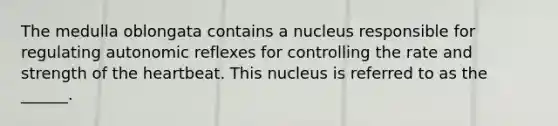 The medulla oblongata contains a nucleus responsible for regulating autonomic reflexes for controlling the rate and strength of the heartbeat. This nucleus is referred to as the ______.