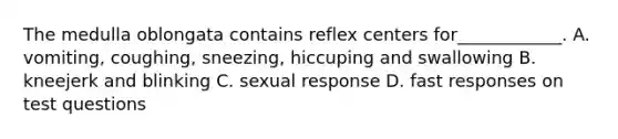 The medulla oblongata contains reflex centers for____________. A. vomiting, coughing, sneezing, hiccuping and swallowing B. kneejerk and blinking C. sexual response D. fast responses on test questions