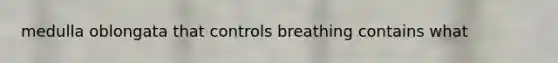 medulla oblongata that controls breathing contains what