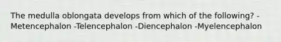 The medulla oblongata develops from which of the following? -Metencephalon -Telencephalon -Diencephalon -Myelencephalon