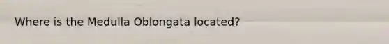 Where is the Medulla Oblongata located?