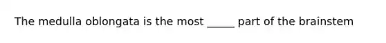 The medulla oblongata is the most _____ part of the brainstem