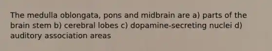 The medulla oblongata, pons and midbrain are a) parts of <a href='https://www.questionai.com/knowledge/kLMtJeqKp6-the-brain' class='anchor-knowledge'>the brain</a> stem b) cerebral lobes c) dopamine-secreting nuclei d) auditory association areas