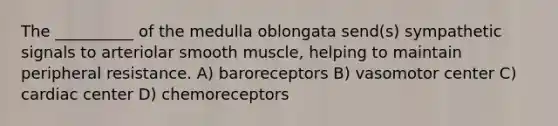 The __________ of the medulla oblongata send(s) sympathetic signals to arteriolar smooth muscle, helping to maintain peripheral resistance. A) baroreceptors B) vasomotor center C) cardiac center D) chemoreceptors