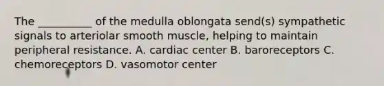 The __________ of the medulla oblongata send(s) sympathetic signals to arteriolar smooth muscle, helping to maintain peripheral resistance. A. cardiac center B. baroreceptors C. chemoreceptors D. vasomotor center