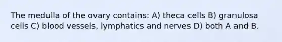 The medulla of the ovary contains: A) theca cells B) granulosa cells C) blood vessels, lymphatics and nerves D) both A and B.
