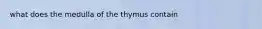 what does the medulla of the thymus contain