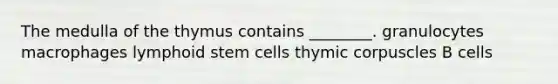 The medulla of the thymus contains ________. granulocytes macrophages lymphoid stem cells thymic corpuscles B cells